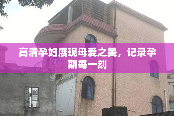 高清孕妇展现母爱之美，记录孕期每一刻