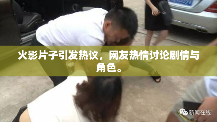 火影片子引发热议，网友热情讨论剧情与角色。