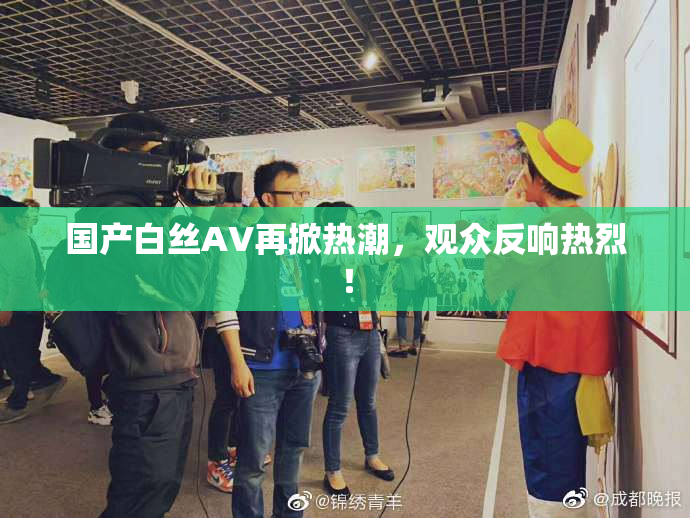 国产白丝AV再掀热潮，观众反响热烈！