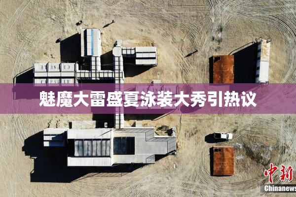 魅魔大雷盛夏泳装大秀引热议