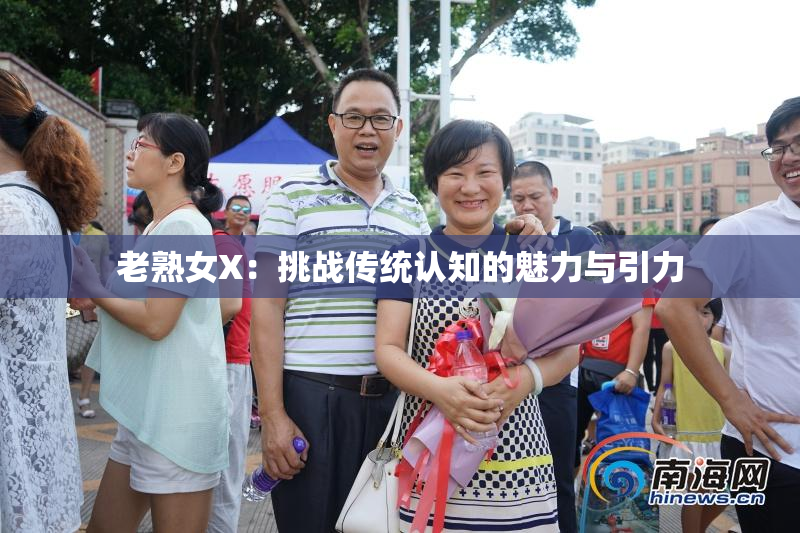 老熟女X：挑战传统认知的魅力与引力