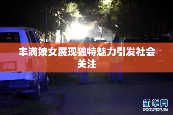 丰满妓女展现独特魅力引发社会关注