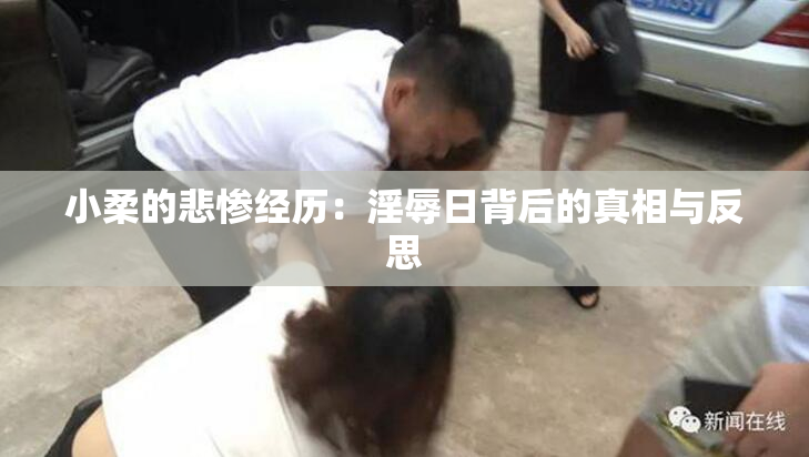 小柔的悲惨经历：淫辱日背后的真相与反思
