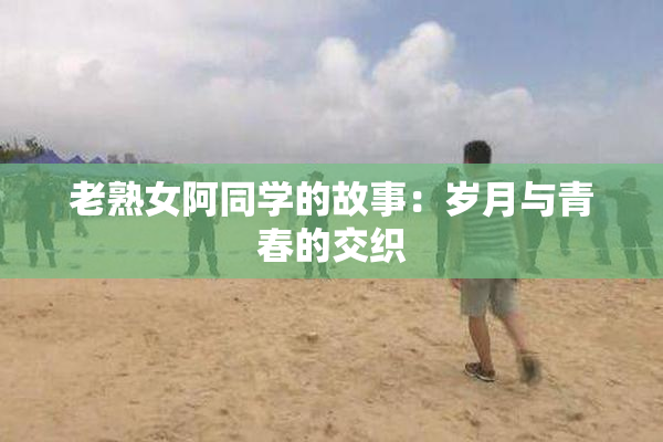 老熟女阿同学的故事：岁月与青春的交织