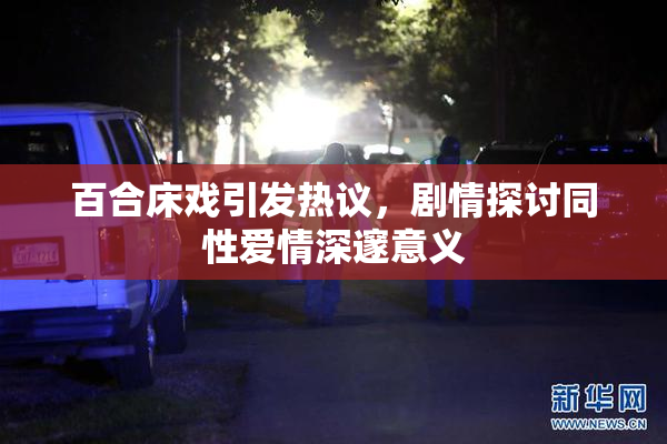 百合床戏引发热议，剧情探讨同性爱情深邃意义