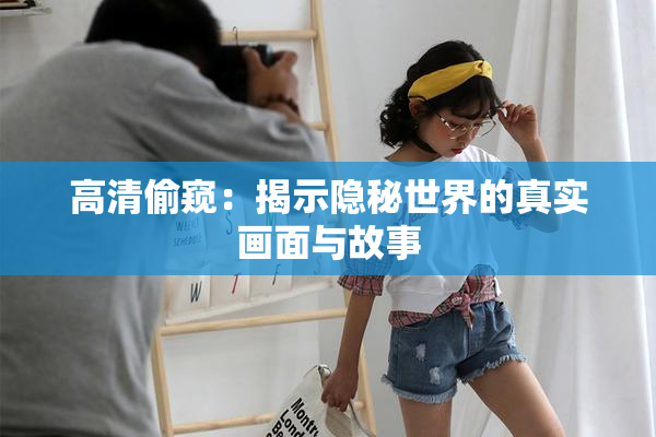 高清偷窥：揭示隐秘世界的真实画面与故事