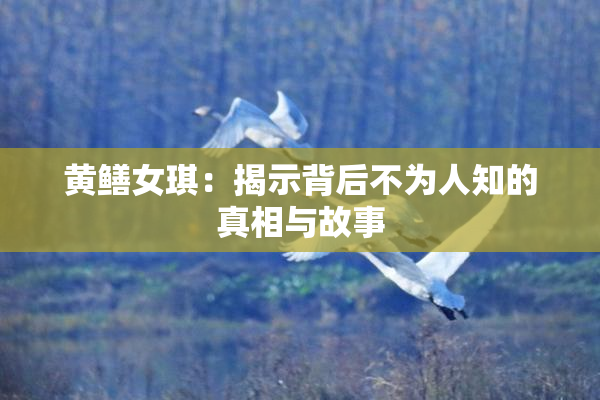 黄鳝女琪：揭示背后不为人知的真相与故事