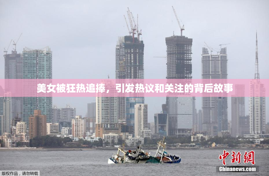 美女被狂热追捧，引发热议和关注的背后故事