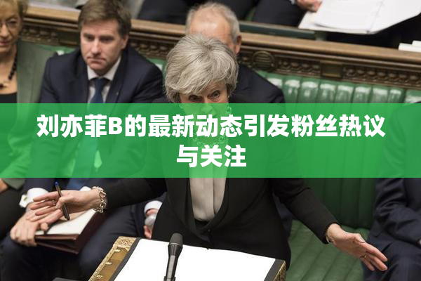 刘亦菲B的最新动态引发粉丝热议与关注