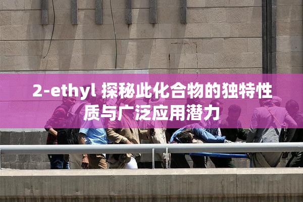 2-ethyl 探秘此化合物的独特性质与广泛应用潜力