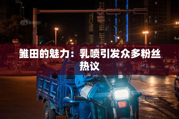 雏田的魅力：乳喷引发众多粉丝热议