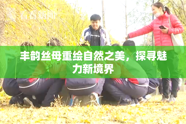 丰韵丝母重绘自然之美，探寻魅力新境界