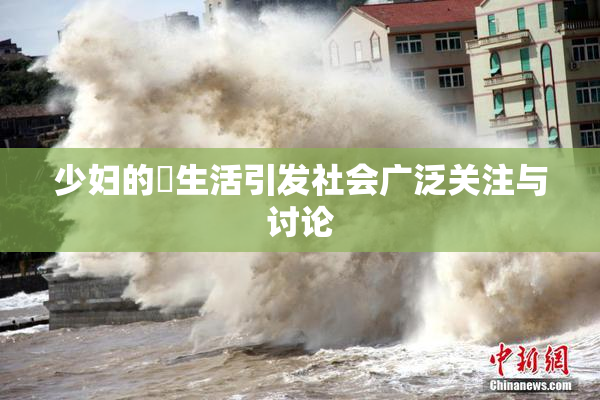 少妇的婬生活引发社会广泛关注与讨论