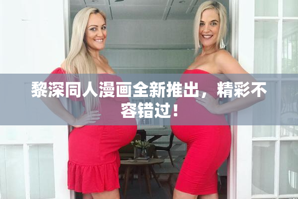 黎深同人漫画全新推出，精彩不容错过！
