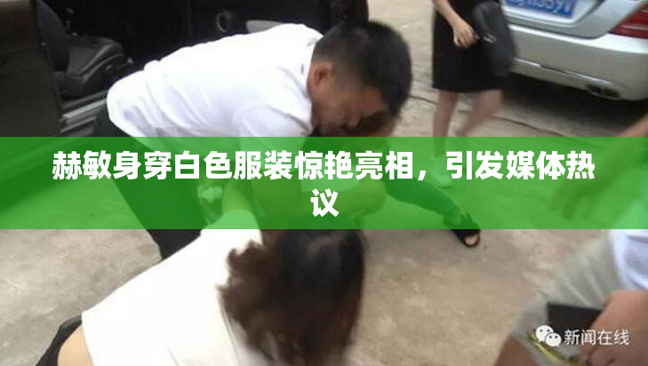 赫敏身穿白色服装惊艳亮相，引发媒体热议