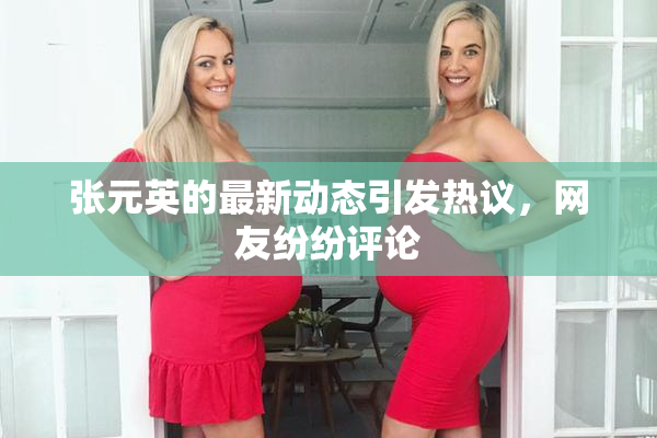 张元英的最新动态引发热议，网友纷纷评论