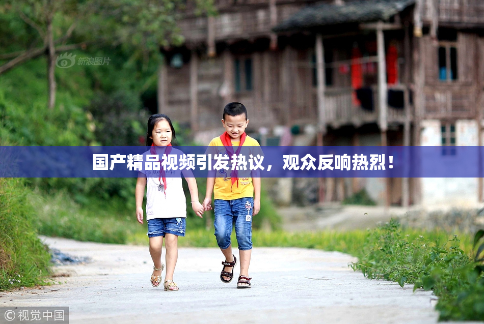 国产精品视频引发热议，观众反响热烈！