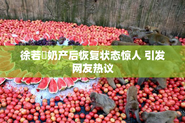 徐若瑄奶产后恢复状态惊人 引发网友热议