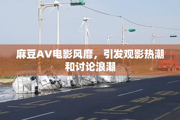 麻豆AV电影风靡，引发观影热潮和讨论浪潮