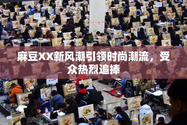 麻豆XX新风潮引领时尚潮流，受众热烈追捧