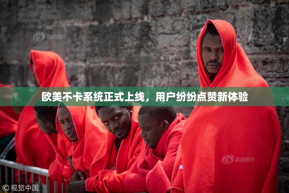 欧美不卡系统正式上线，用户纷纷点赞新体验