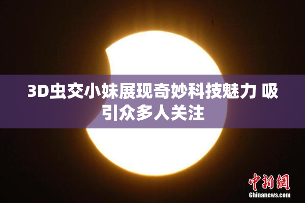 3D虫交小妹展现奇妙科技魅力 吸引众多人关注