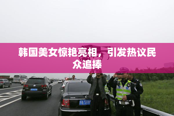 韩国美女惊艳亮相，引发热议民众追捧