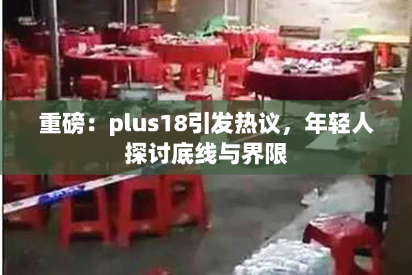 重磅：plus18引发热议，年轻人探讨底线与界限