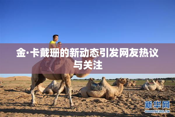 金·卡戴珊的新动态引发网友热议与关注