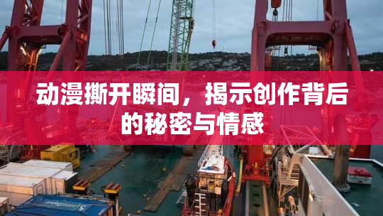 动漫撕开瞬间，揭示创作背后的秘密与情感