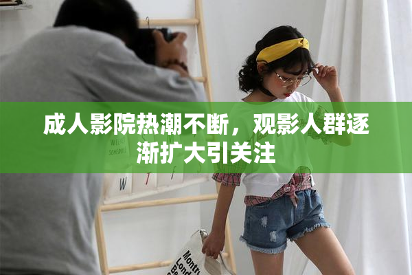 成人影院热潮不断，观影人群逐渐扩大引关注