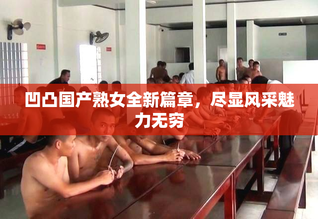凹凸国产熟女全新篇章，尽显风采魅力无穷