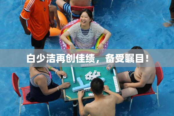 白少洁再创佳绩，备受瞩目！