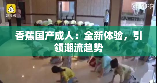 香蕉国产成人：全新体验，引领潮流趋势
