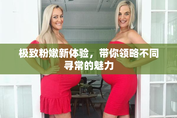 极致粉嫩新体验，带你领略不同寻常的魅力