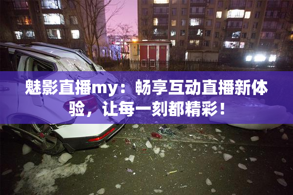 魅影直播my：畅享互动直播新体验，让每一刻都精彩！