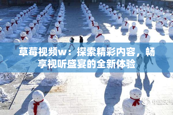 草莓视频w：探索精彩内容，畅享视听盛宴的全新体验