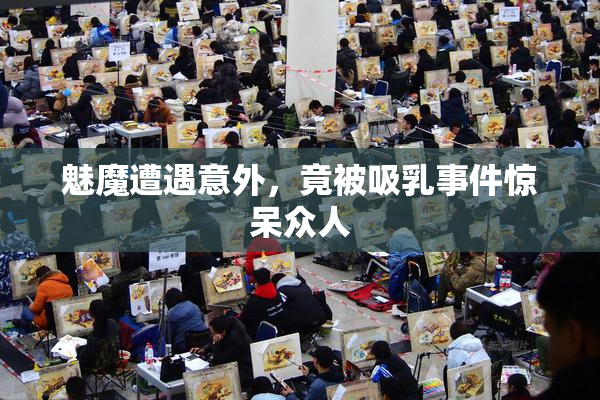魅魔遭遇意外，竟被吸乳事件惊呆众人