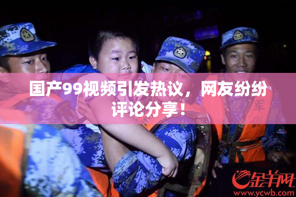 国产99视频引发热议，网友纷纷评论分享！