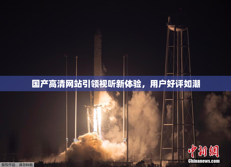 国产高清网站引领视听新体验，用户好评如潮