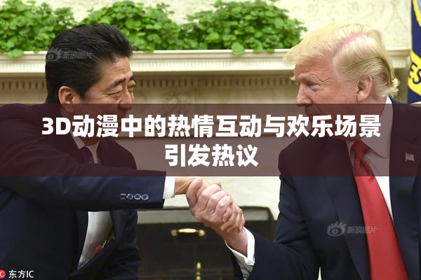 3D动漫中的热情互动与欢乐场景引发热议