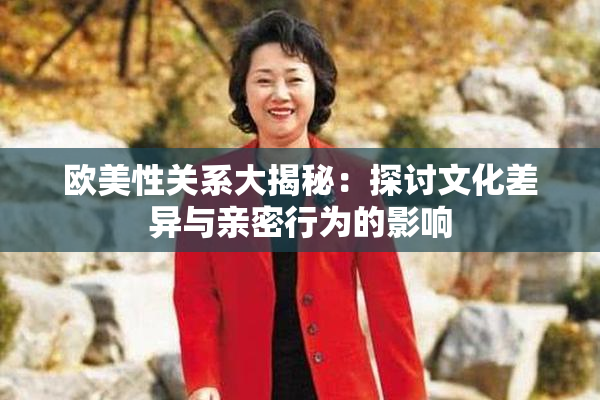 欧美性关系大揭秘：探讨文化差异与亲密行为的影响