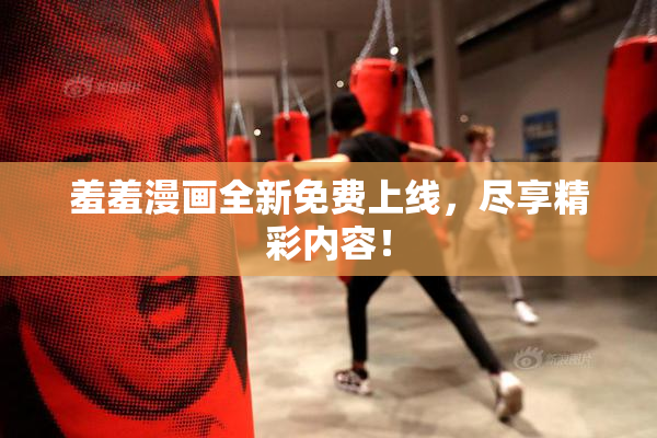 羞羞漫画全新免费上线，尽享精彩内容！