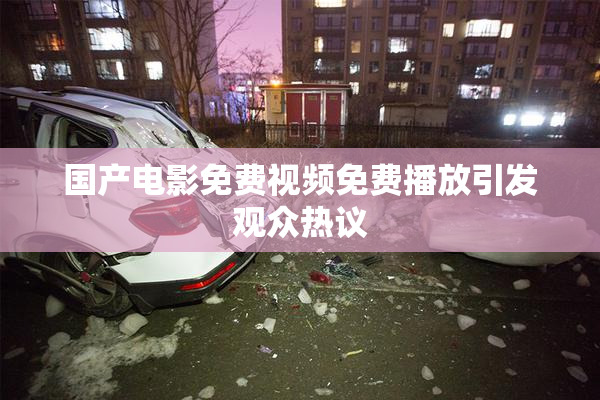 国产电影免费视频免费播放引发观众热议