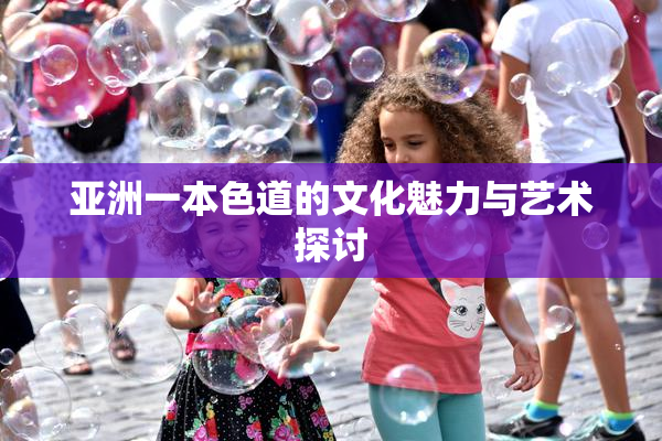 亚洲一本色道的文化魅力与艺术探讨