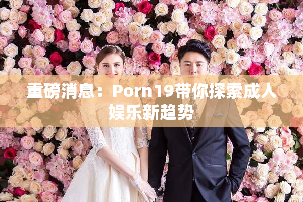 重磅消息：Porn19带你探索成人娱乐新趋势