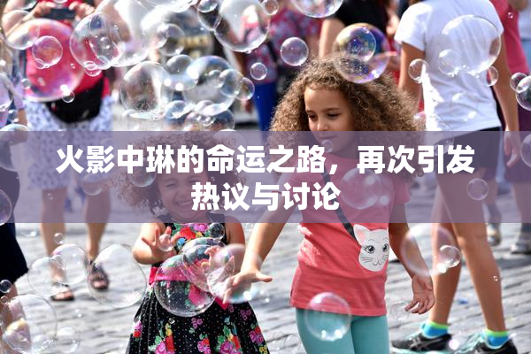 火影中琳的命运之路，再次引发热议与讨论