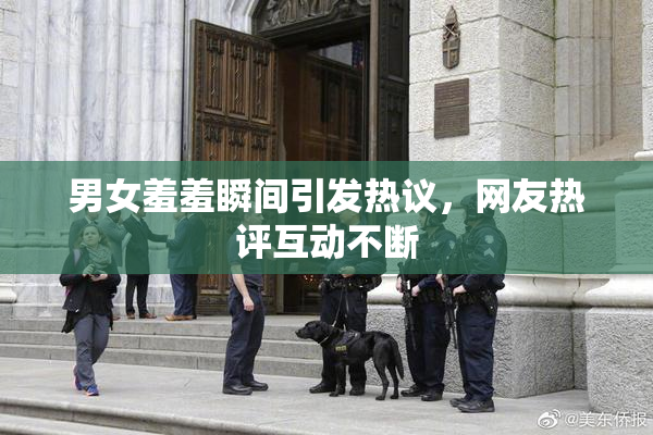 男女羞羞瞬间引发热议，网友热评互动不断