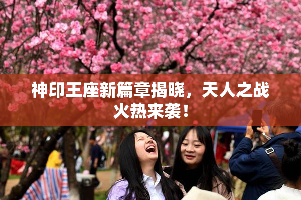 神印王座新篇章揭晓，天人之战火热来袭！
