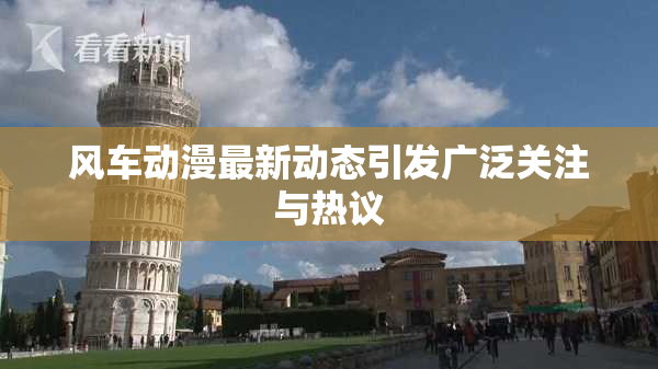 风车动漫最新动态引发广泛关注与热议